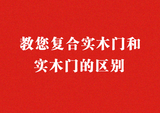 教您復(fù)合實(shí)木門(mén)和實(shí)木門(mén)的區(qū)別